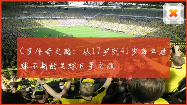C罗传奇之路:从17岁到41岁每年进球不断的足球巨星之旅
