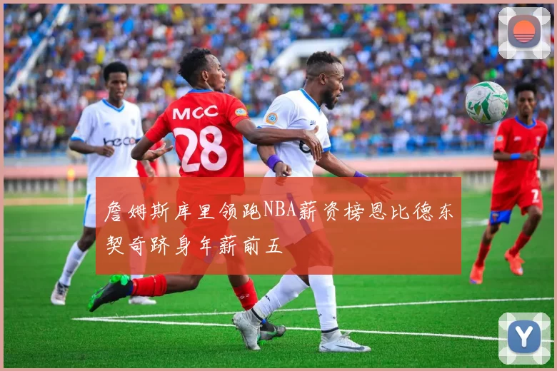 詹姆斯库里领跑NBA薪资榜恩比德东契奇跻身年薪前五