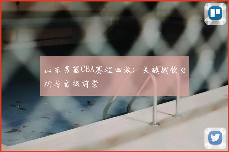 山东男篮CBA赛程回放：关键战役分析与晋级前景