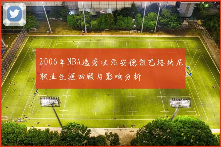 2006年NBA选秀状元安德烈巴格纳尼职业生涯回顾与影响分析