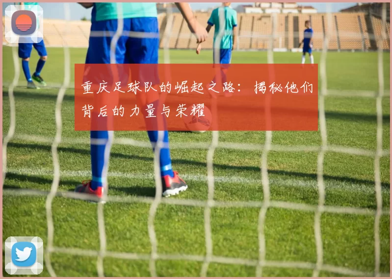 重庆足球队的崛起之路：揭秘他们背后的力量与荣耀