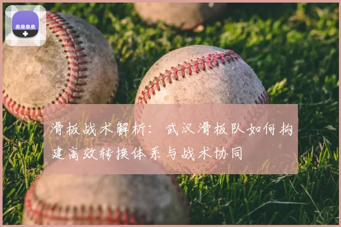 滑板战术解析：武汉滑板队如何构建高效转换体系与战术协同