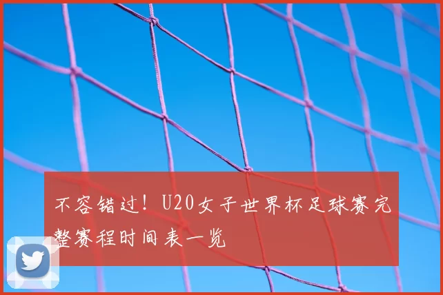 不容错过！U20女子世界杯足球赛完整赛程时间表一览