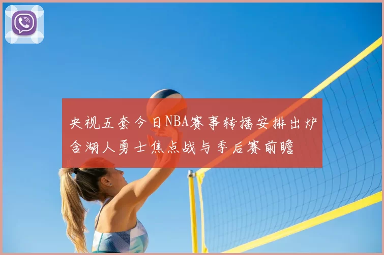 央视五套今日NBA赛事转播安排出炉含湖人勇士焦点战与季后赛前瞻