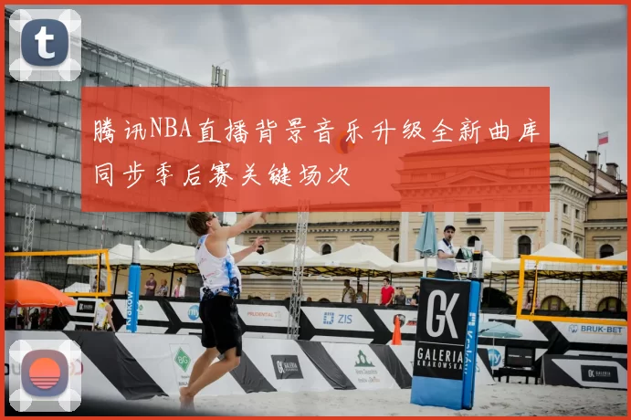 腾讯NBA直播背景音乐升级全新曲库同步季后赛关键场次