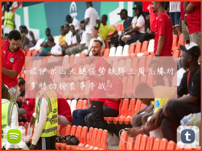 诺伊尔因大腿伤势缺阵三周无缘对多特的榜首争夺战