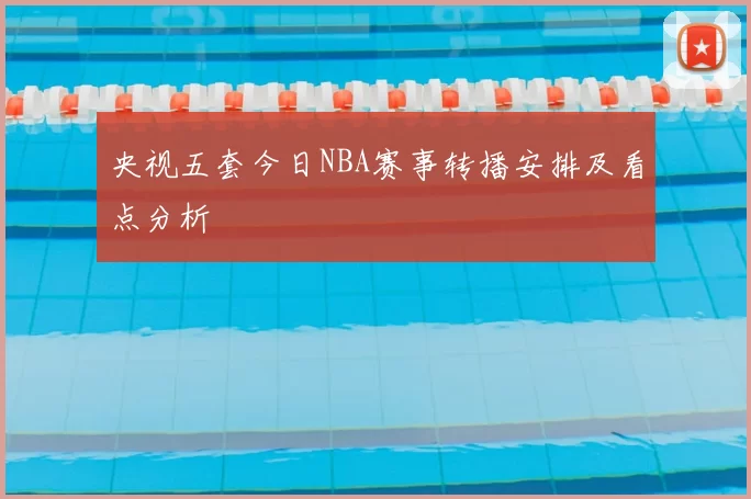 央视五套今日NBA赛事转播安排及看点分析