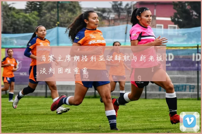 马赛主席朗格利亚欲辞职与新老板谈判困难重重