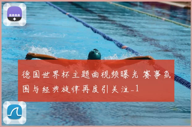 德国世界杯主题曲视频曝光 赛事氛围与经典旋律再度引关注_1