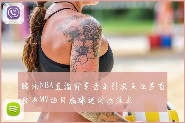 腾讯NBA直播背景音乐引发关注多首经典MV曲目成球迷讨论焦点