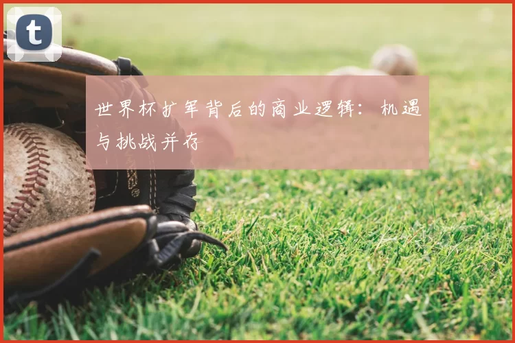 世界杯扩军背后的商业逻辑:机遇与挑战并存