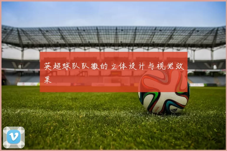 英超球队队徽的立体设计与视觉效果