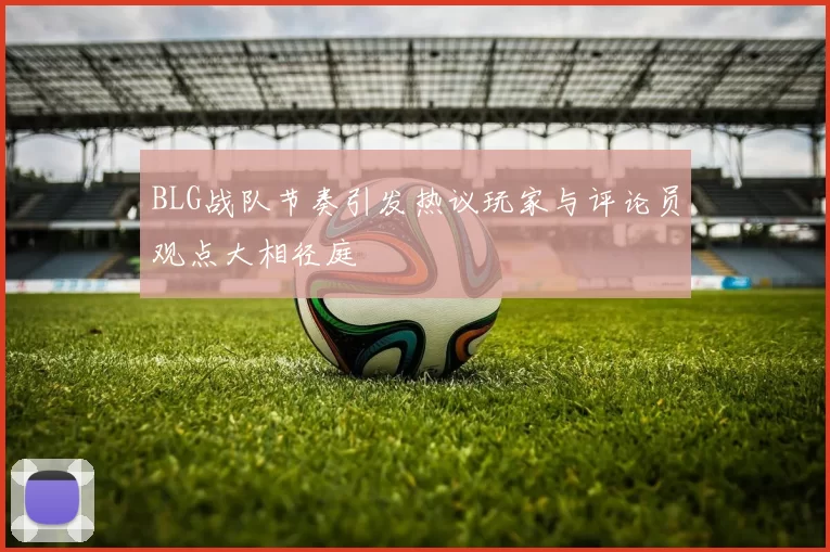 BLG战队节奏引发热议玩家与评论员观点大相径庭