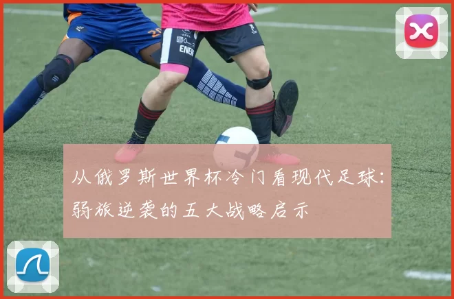 从俄罗斯世界杯冷门看现代足球：弱旅逆袭的五大战略启示