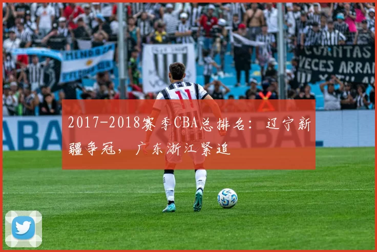 2017-2018赛季CBA总排名：辽宁新疆争冠，广东浙江紧追