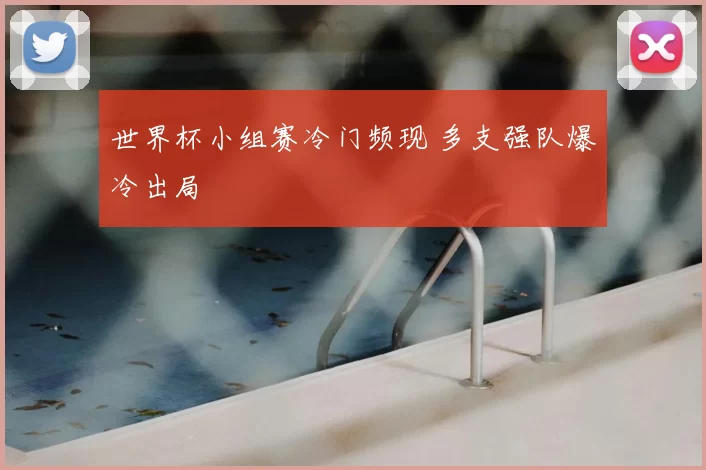 世界杯小组赛冷门频现 多支强队爆冷出局