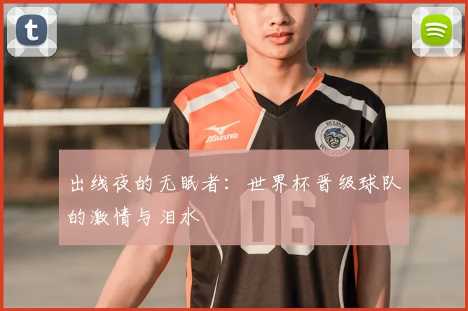 出线夜的无眠者：世界杯晋级球队的激情与泪水