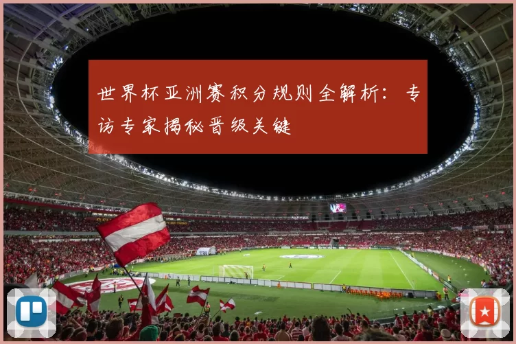 世界杯亚洲赛积分规则全解析:专访专家揭秘晋级关键