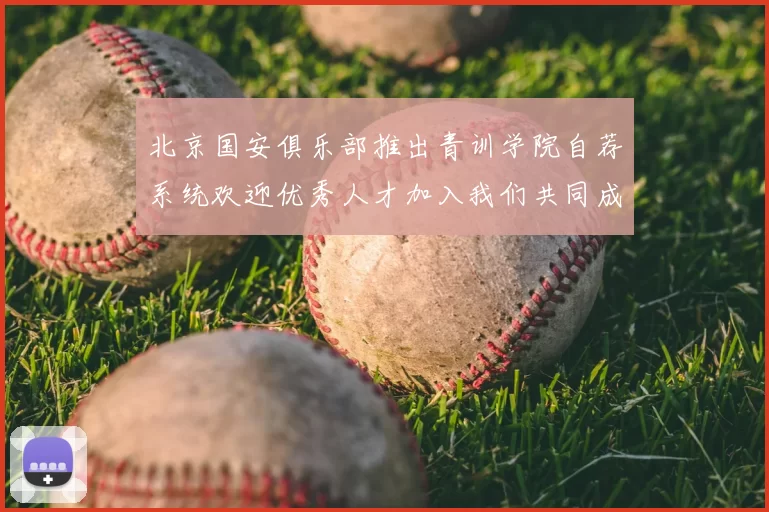 北京国安俱乐部推出青训学院自荐系统欢迎优秀人才加入我们共同成长