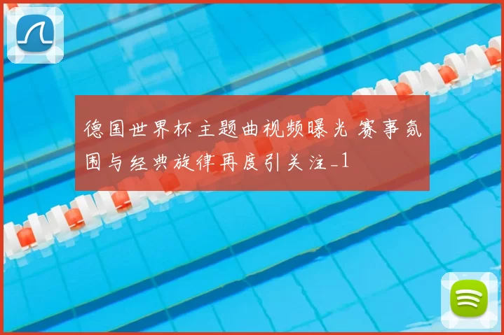 德国世界杯主题曲视频曝光 赛事氛围与经典旋律再度引关注_1