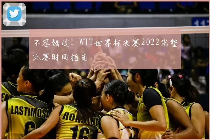 不容错过!WTT世界杯决赛2022完整比赛时间指南