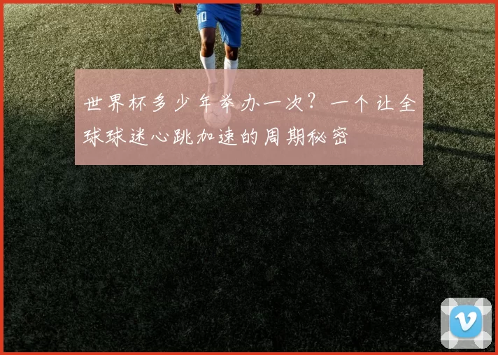 世界杯多少年举办一次?一个让全球球迷心跳加速的周期秘密