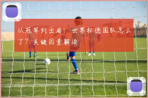 从冠军到出局:世界杯德国队怎么了?关键因素解读