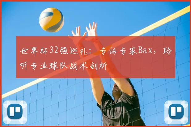 世界杯32强巡礼：专访专家Bax，聆听专业球队战术剖析