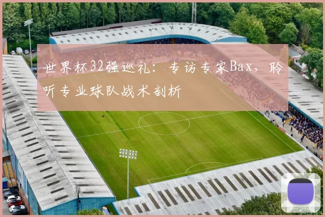 世界杯32强巡礼:专访专家Bax,聆听专业球队战术剖析