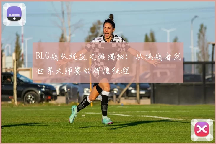 BLG战队蜕变之路揭秘:从挑战者到世界大师赛的辉煌征程