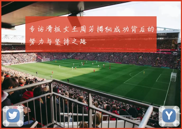 专访滑板女王周芳揭秘成功背后的努力与坚持之路