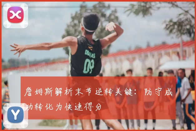 詹姆斯解析末节逆转关键:防守成功转化为快速得分