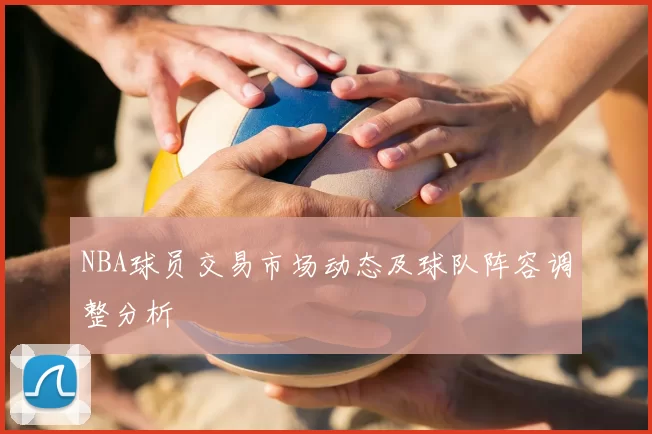 NBA球员交易市场动态及球队阵容调整分析