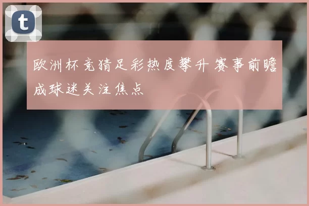 欧洲杯竞猜足彩热度攀升 赛事前瞻成球迷关注焦点