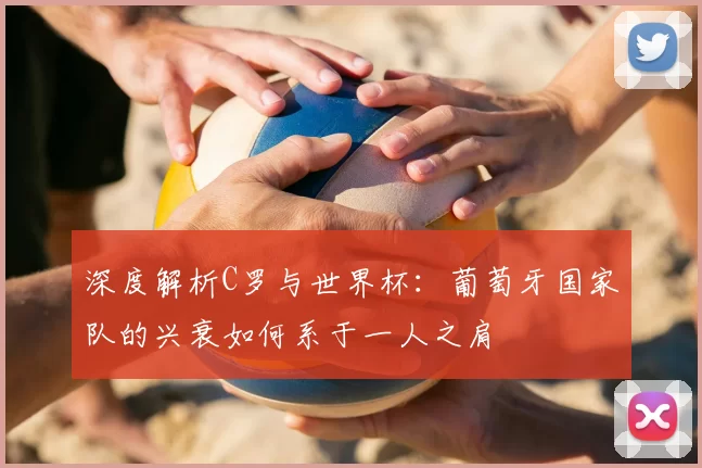 深度解析C罗与世界杯:葡萄牙国家队的兴衰如何系于一人之肩