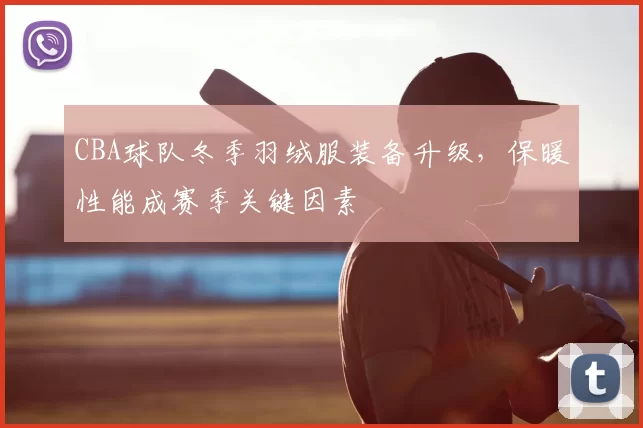 CBA球队冬季羽绒服装备升级，保暖性能成赛季关键因素