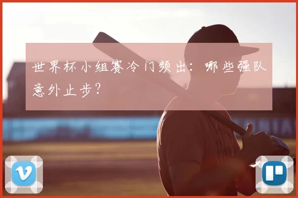 世界杯小组赛冷门频出：哪些强队意外止步？