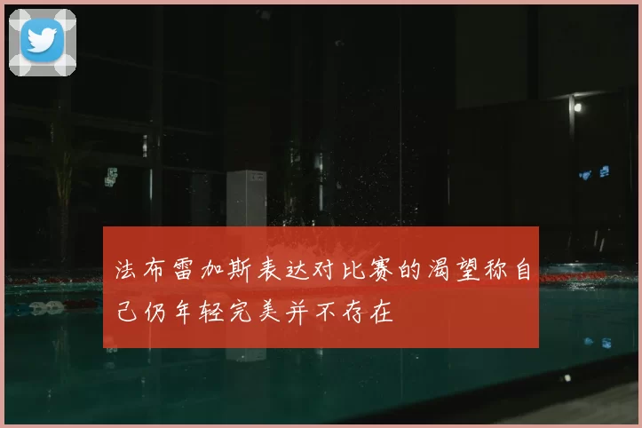 法布雷加斯表达对比赛的渴望称自己仍年轻完美并不存在