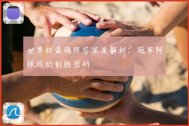 世界杯最强阵容深度解析：冠军阿根廷的制胜密码